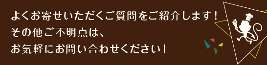 よくお寄せいただくご質問をご紹介します！